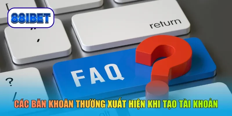 Các băn khoăn thường xuất hiện khi tạo tài khoản