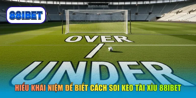Hiểu rõ khái niệm để biết cách soi kèo tài xỉu 88IBET hiệu quả