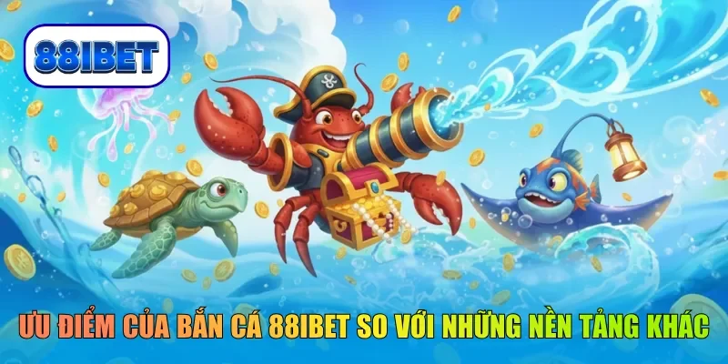 Ưu điểm của bắn cá 88IBET so với những nền tảng khác